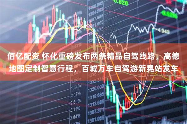 佰亿配资 怀化重磅发布两条精品自驾线路，高德地图定制智慧行程，百城万车自驾游新晃站发车