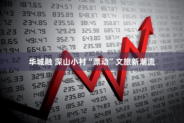 华城融 深山小村“漂动”文旅新潮流