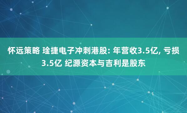 怀远策略 琻捷电子冲刺港股: 年营收3.5亿, 亏损3.5亿 纪源资本与吉利是股东