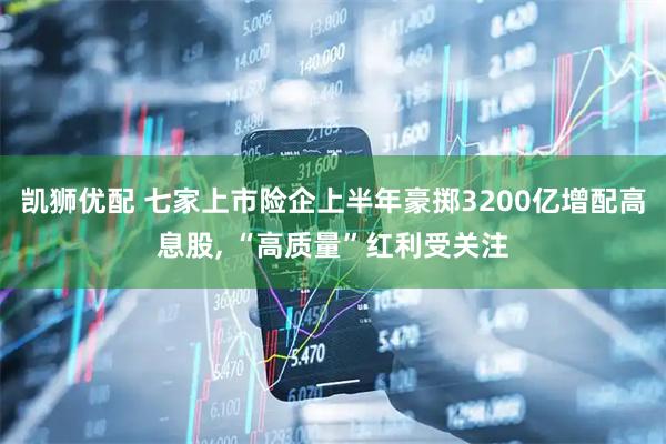 凯狮优配 七家上市险企上半年豪掷3200亿增配高息股, “高质量”红利受关注