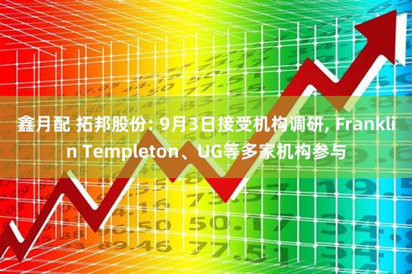 鑫月配 拓邦股份: 9月3日接受机构调研, Franklin Templeton、UG等多家机构参与