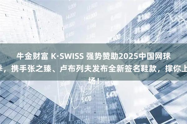 牛金财富 K·SWISS 强势赞助2025中国网球赛季，携手张之臻、卢布列夫发布全新签名鞋款，撑你上场！