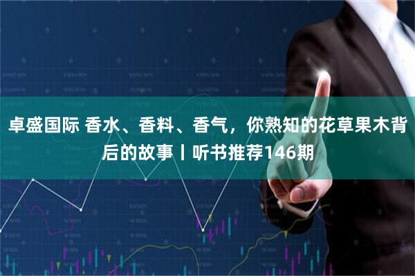 卓盛国际 香水、香料、香气，你熟知的花草果木背后的故事丨听书推荐146期