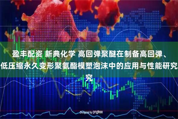盈丰配资 新典化学 高回弹聚醚在制备高回弹、低压缩永久变形聚氨酯模塑泡沫中的应用与性能研究