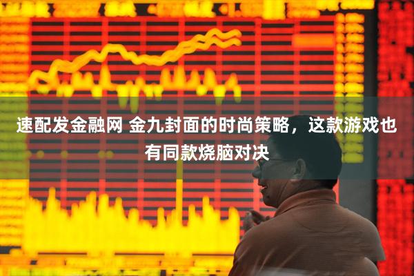 速配发金融网 金九封面的时尚策略，这款游戏也有同款烧脑对决