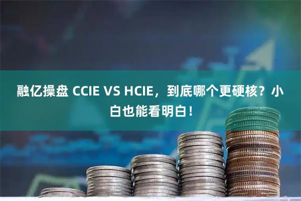 融亿操盘 CCIE VS HCIE，到底哪个更硬核？小白也能看明白！