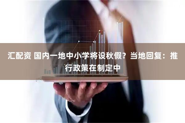 汇配资 国内一地中小学将设秋假？当地回复：推行政策在制定中