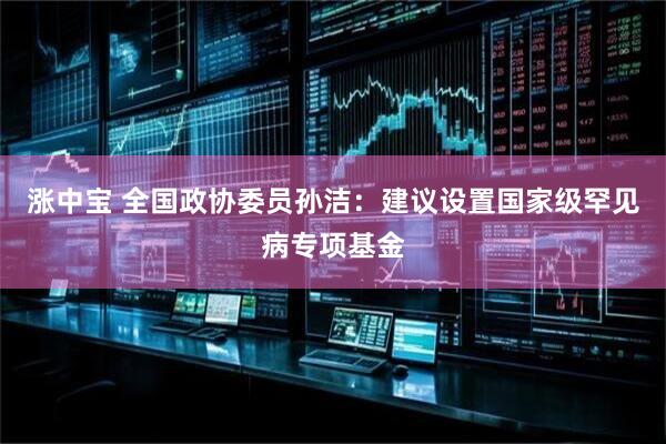 涨中宝 全国政协委员孙洁：建议设置国家级罕见病专项基金