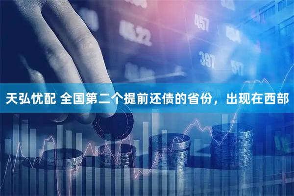 天弘忧配 全国第二个提前还债的省份，出现在西部