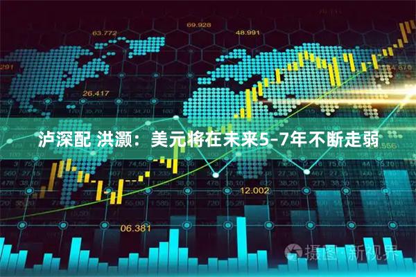 泸深配 洪灏：美元将在未来5–7年不断走弱