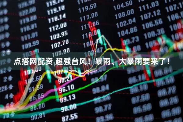点搭网配资 超强台风！暴雨、大暴雨要来了！