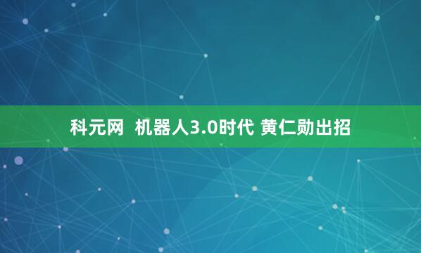 科元网  机器人3.0时代 黄仁勋出招