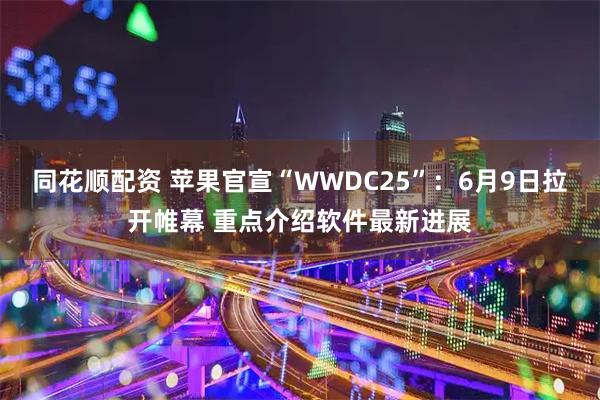 同花顺配资 苹果官宣“WWDC25”：6月9日拉开帷幕 重点介绍软件最新进展