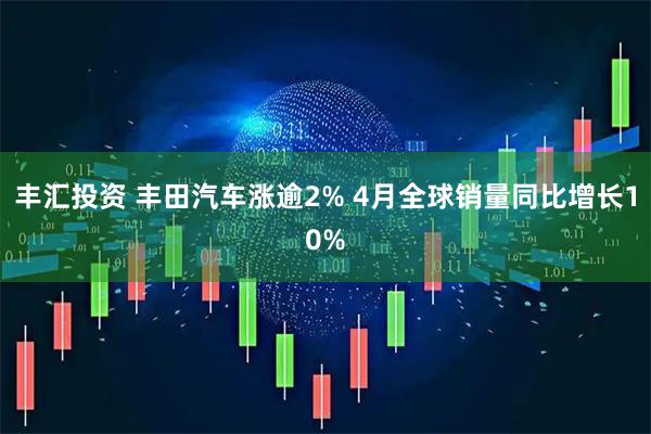 丰汇投资 丰田汽车涨逾2% 4月全球销量同比增长10%