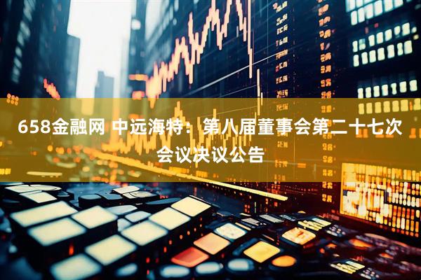 658金融网 中远海特：第八届董事会第二十七次会议决议公告