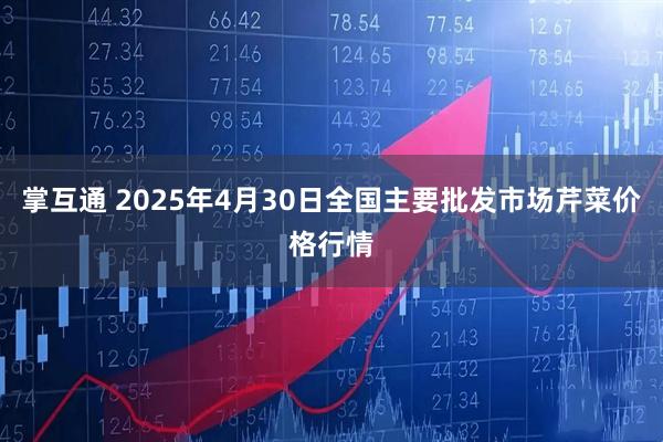 掌互通 2025年4月30日全国主要批发市场芹菜价格行情