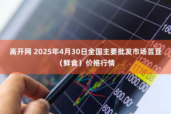 高开网 2025年4月30日全国主要批发市场芸豆（鲜食）价格行情
