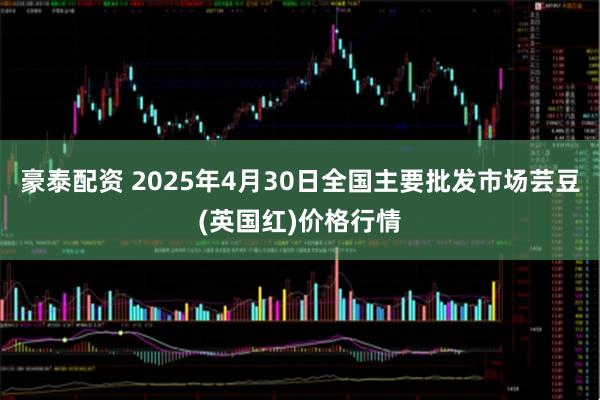 豪泰配资 2025年4月30日全国主要批发市场芸豆(英国红)价格行情