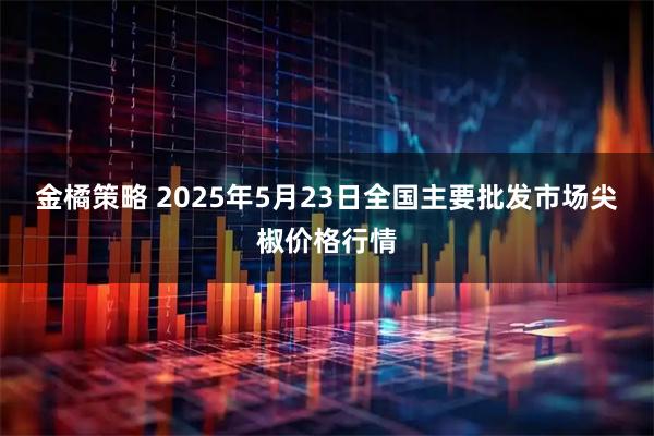 金橘策略 2025年5月23日全国主要批发市场尖椒价格行情