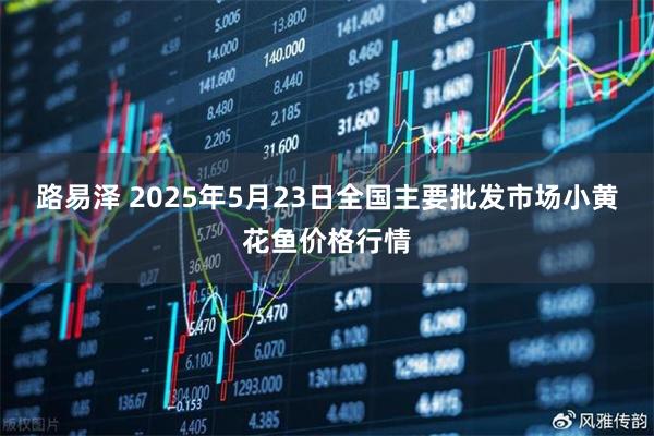 路易泽 2025年5月23日全国主要批发市场小黄花鱼价格行情