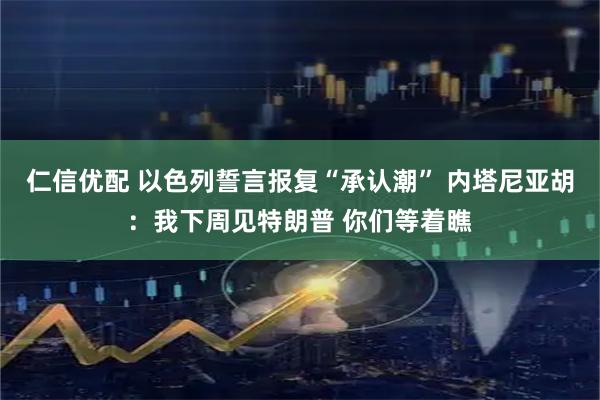 仁信优配 以色列誓言报复“承认潮” 内塔尼亚胡：我下周见特朗普 你们等着瞧