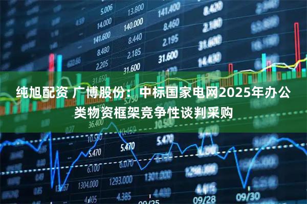 纯旭配资 广博股份：中标国家电网2025年办公类物资框架竞争性谈判采购