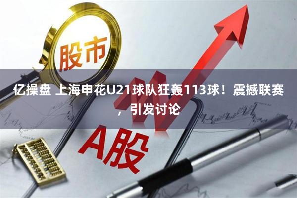 亿操盘 上海申花U21球队狂轰113球！震撼联赛，引发讨论