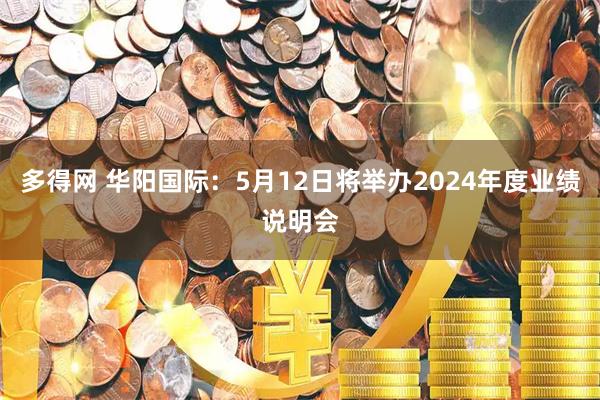 多得网 华阳国际：5月12日将举办2024年度业绩说明会