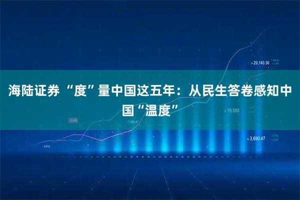 海陆证券 “度”量中国这五年：从民生答卷感知中国“温度”