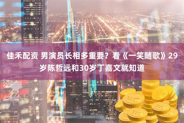 佳禾配资 男演员长相多重要？看《一笑随歌》29岁陈哲远和30岁丁嘉文就知道