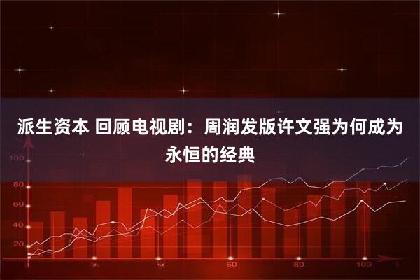 派生资本 回顾电视剧：周润发版许文强为何成为永恒的经典