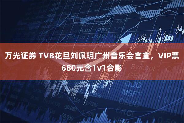 万光证券 TVB花旦刘佩玥广州音乐会官宣，VIP票680元含1v1合影