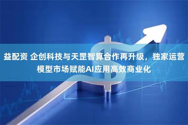 益配资 企创科技与天罡智算合作再升级，独家运营模型市场赋能AI应用高效商业化