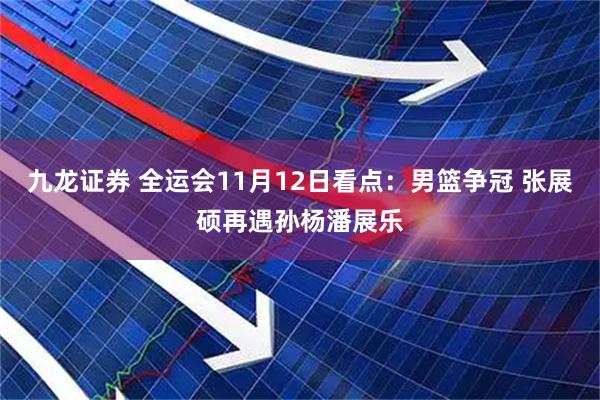 九龙证券 全运会11月12日看点：男篮争冠 张展硕再遇孙杨潘展乐