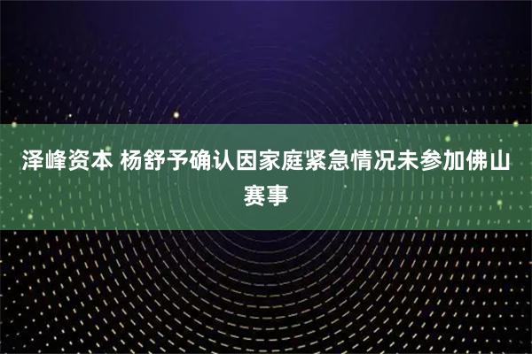 泽峰资本 杨舒予确认因家庭紧急情况未参加佛山赛事