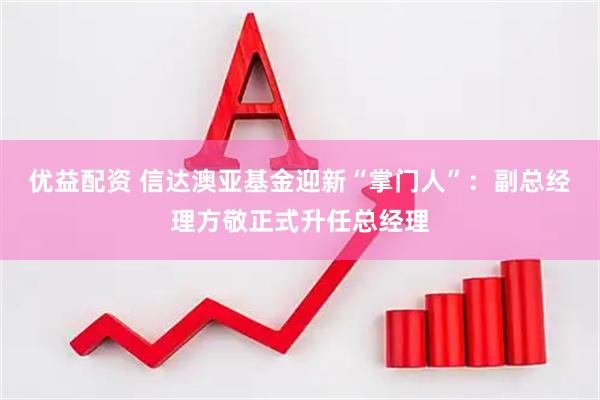 优益配资 信达澳亚基金迎新“掌门人”：副总经理方敬正式升任总经理
