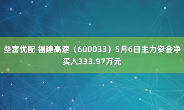 垒富优配 福建高速（600033）5月6日主力资金净买入333.97万元