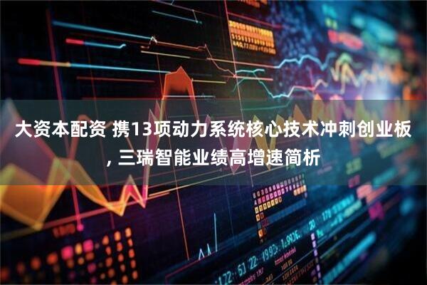 大资本配资 携13项动力系统核心技术冲刺创业板, 三瑞智能业绩高增速简析