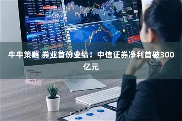 牛牛策略 券业首份业绩！中信证券净利首破300亿元
