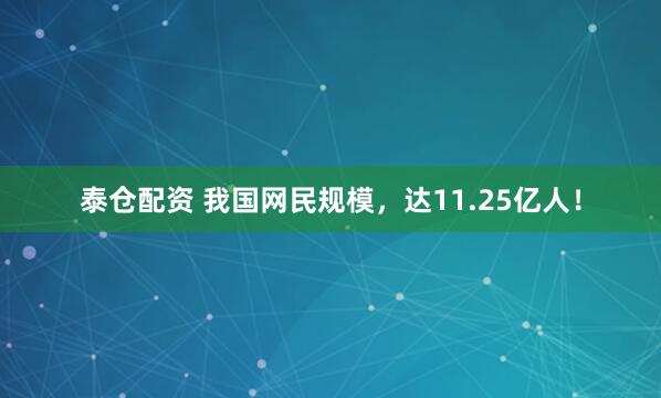 泰仓配资 我国网民规模，达11.25亿人！
