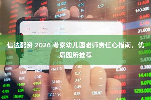 信达配资 2026 考察幼儿园老师责任心指南，优质园所推荐