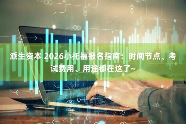 派生资本 2026小托福报名指南：时间节点、考试费用、用途都在这了~