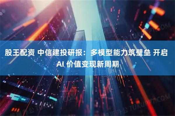 股王配资 中信建投研报：多模型能力筑壁垒 开启 AI 价值变现新周期