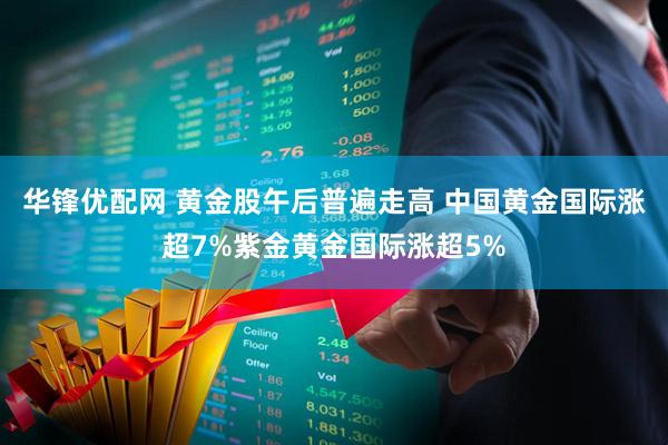 华锋优配网 黄金股午后普遍走高 中国黄金国际涨超7%紫金黄金国际涨超5%