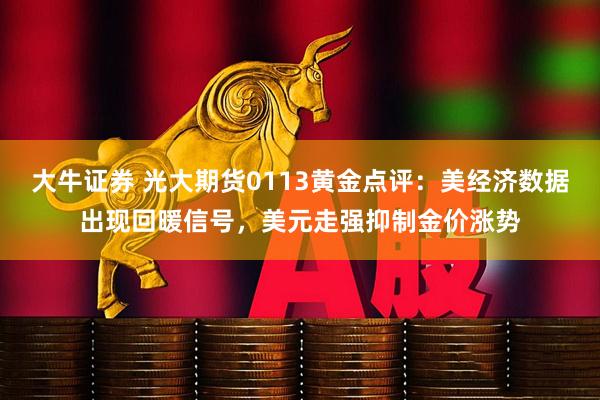 大牛证券 光大期货0113黄金点评：美经济数据出现回暖信号，美元走强抑制金价涨势