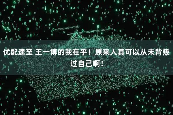 优配速至 王一博的我在乎！原来人真可以从未背叛过自己啊！