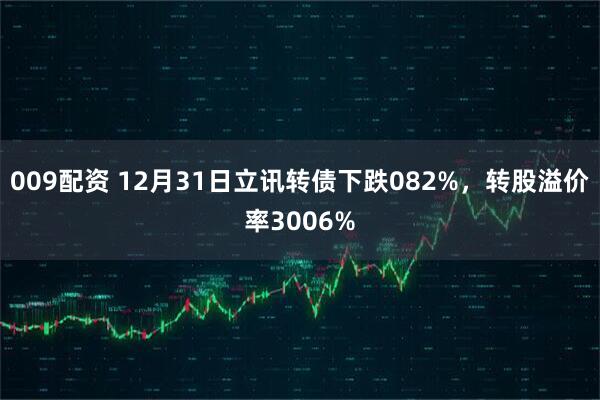 009配资 12月31日立讯转债下跌082%，转股溢价率3006%