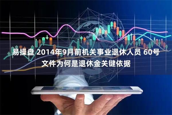 易操盘 2014年9月前机关事业退休人员 60号文件为何是退休金关键依据