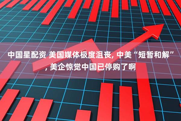 中国星配资 美国媒体极度沮丧, 中美“短暂和解”, 美企惊觉中国已停购了啊