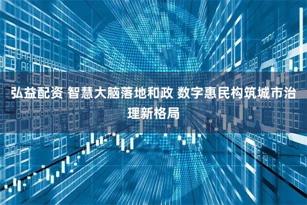 弘益配资 智慧大脑落地和政 数字惠民构筑城市治理新格局